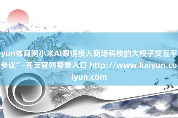 开yun体育网小米AI眼镜接入商汤科技的大模子交互平台“参议”-开云官网登录入口 http://www.kaiyun.com