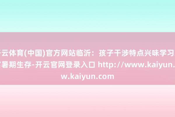 开云体育(中国)官方网站临沂：孩子干涉特点兴味学习班 丰富暑期生存-开云官网登录入口 http://www.kaiyun.com