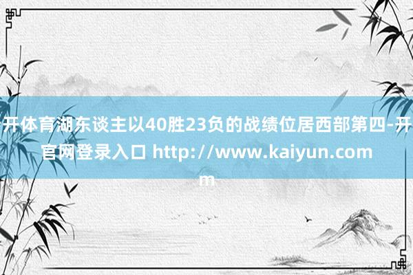 云开体育湖东谈主以40胜23负的战绩位居西部第四-开云官网登录入口 http://www.kaiyun.com
