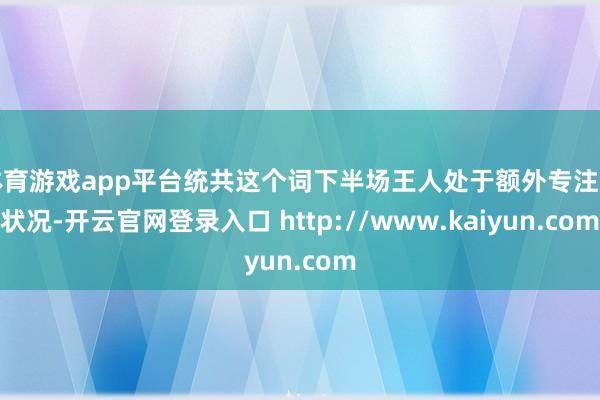 体育游戏app平台统共这个词下半场王人处于额外专注的状况-开云官网登录入口 http://www.kaiyun.com