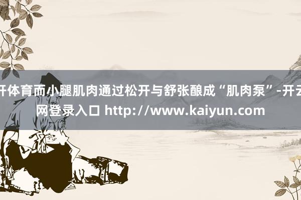 云开体育而小腿肌肉通过松开与舒张酿成“肌肉泵”-开云官网登录入口 http://www.kaiyun.com