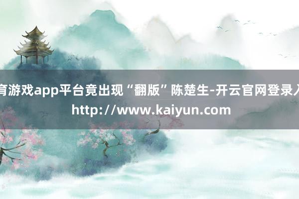 体育游戏app平台竟出现“翻版”陈楚生-开云官网登录入口 http://www.kaiyun.com