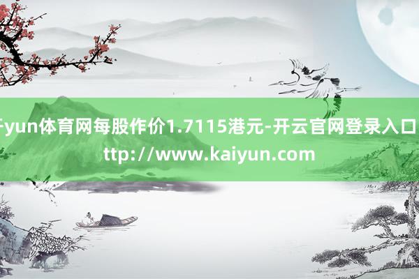 开yun体育网每股作价1.7115港元-开云官网登录入口 http://www.kaiyun.com