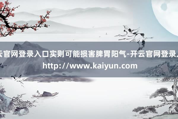 开云官网登录入口实则可能损害脾胃阳气-开云官网登录入口 http://www.kaiyun.com