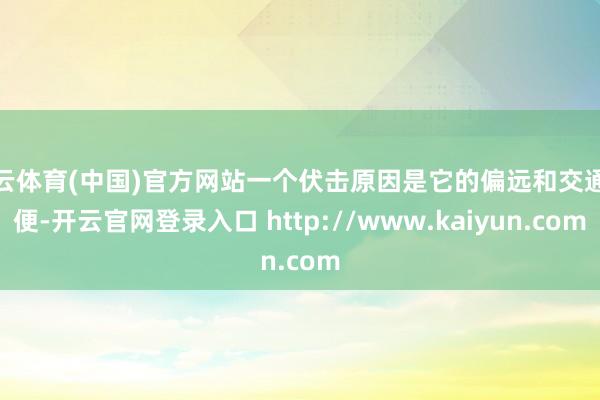 开云体育(中国)官方网站一个伏击原因是它的偏远和交通未便-开云官网登录入口 http://www.kaiyun.com