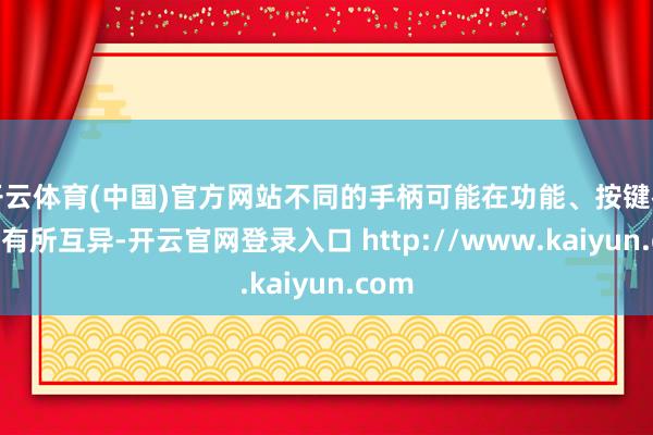 开云体育(中国)官方网站不同的手柄可能在功能、按键布局上有所互异-开云官网登录入口 http://www.kaiyun.com