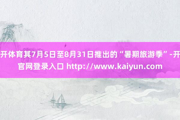 云开体育其7月5日至8月31日推出的“暑期旅游季”-开云官网登录入口 http://www.kaiyun.com