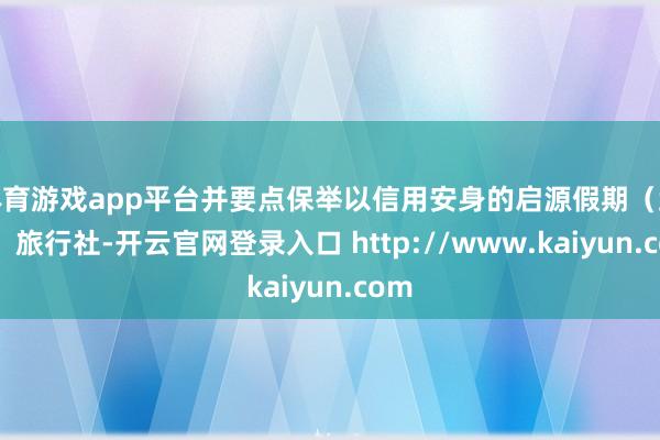 体育游戏app平台并要点保举以信用安身的启源假期（武汉）旅行社-开云官网登录入口 http://www.kaiyun.com