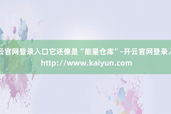 开云官网登录入口它还像是“能量仓库”-开云官网登录入口 http://www.kaiyun.com