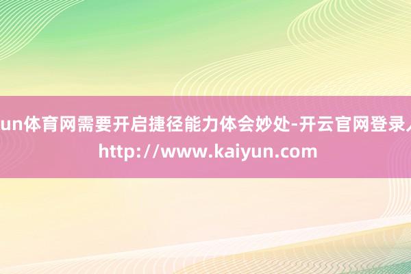 开yun体育网需要开启捷径能力体会妙处-开云官网登录入口 http://www.kaiyun.com