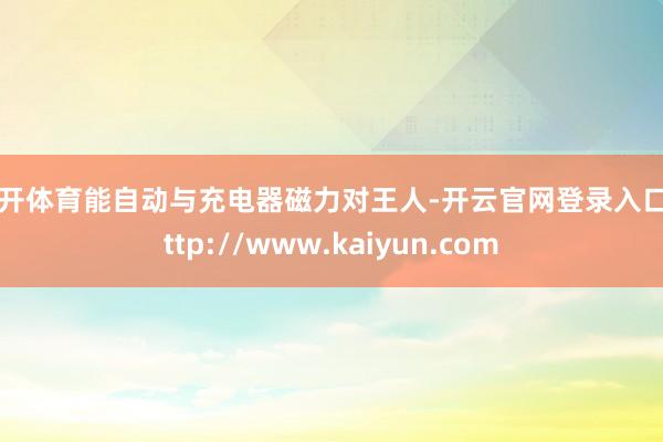 云开体育能自动与充电器磁力对王人-开云官网登录入口 http://www.kaiyun.com