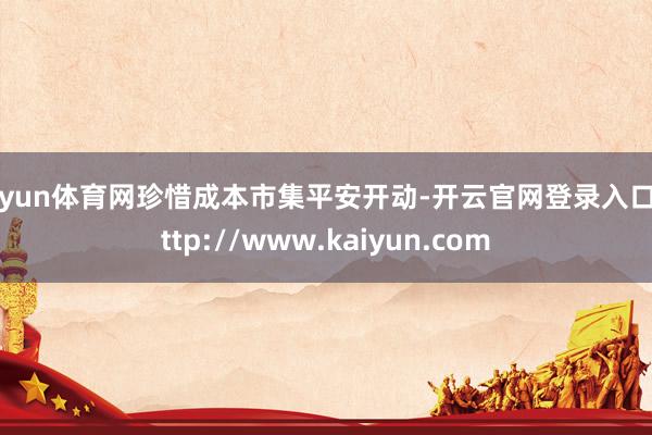 开yun体育网珍惜成本市集平安开动-开云官网登录入口 http://www.kaiyun.com