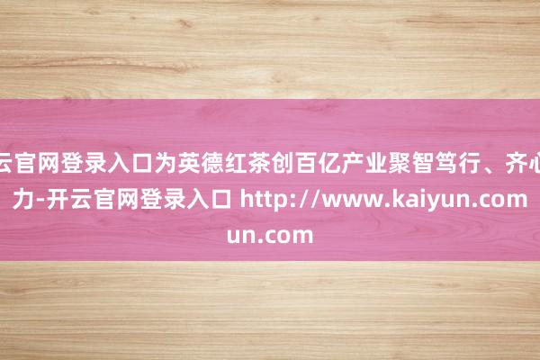 开云官网登录入口为英德红茶创百亿产业聚智笃行、齐心同力-开云官网登录入口 http://www.kaiyun.com