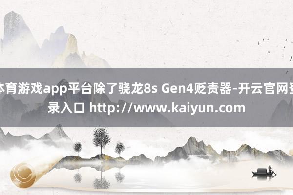 体育游戏app平台除了骁龙8s Gen4贬责器-开云官网登录入口 http://www.kaiyun.com