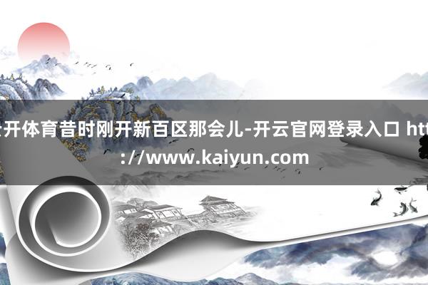 云开体育昔时刚开新百区那会儿-开云官网登录入口 http://www.kaiyun.com