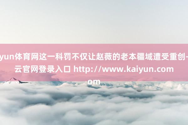 开yun体育网这一科罚不仅让赵薇的老本疆域遭受重创-开云官网登录入口 http://www.kaiyun.com