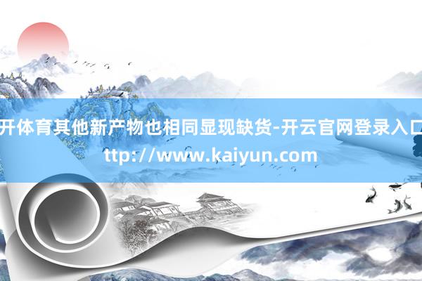 云开体育其他新产物也相同显现缺货-开云官网登录入口 http://www.kaiyun.com