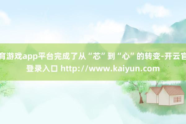 体育游戏app平台完成了从“芯”到“心”的转变-开云官网登录入口 http://www.kaiyun.com