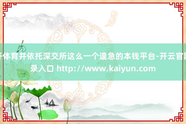 云开体育并依托深交所这么一个遑急的本钱平台-开云官网登录入口 http://www.kaiyun.com