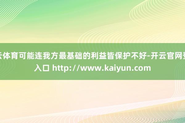开云体育可能连我方最基础的利益皆保护不好-开云官网登录入口 http://www.kaiyun.com
