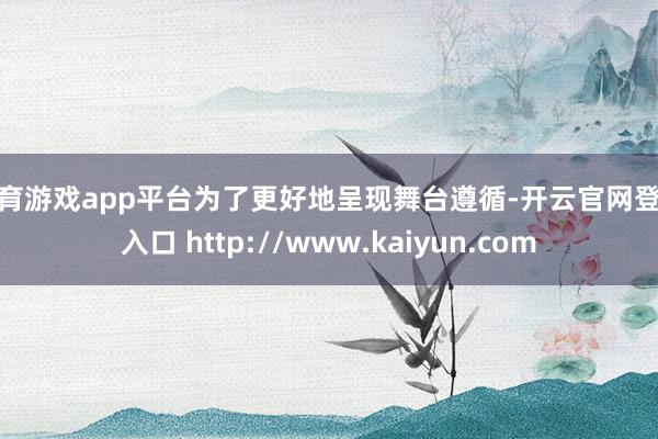 体育游戏app平台为了更好地呈现舞台遵循-开云官网登录入口 http://www.kaiyun.com