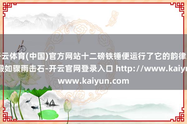 开云体育(中国)官方网站十二磅铁锤便运行了它的韵律之旅：粗锻如骤雨击石-开云官网登录入口 http://www.kaiyun.com