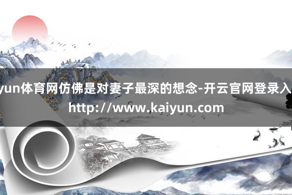开yun体育网仿佛是对妻子最深的想念-开云官网登录入口 http://www.kaiyun.com