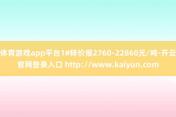 体育游戏app平台1#锌价报2760-22860元/吨-开云官网登录入口 http://www.kaiyun.com