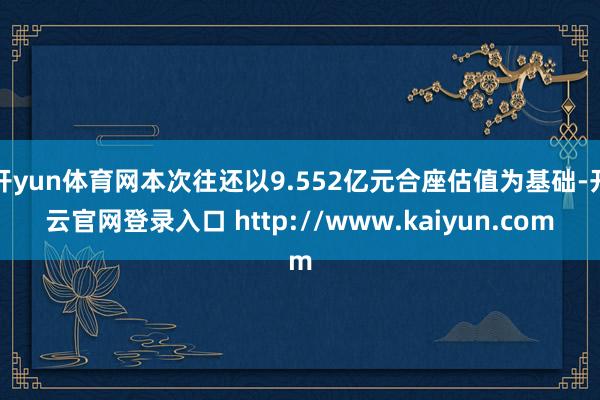 开yun体育网本次往还以9.552亿元合座估值为基础-开云官网登录入口 http://www.kaiyun.com