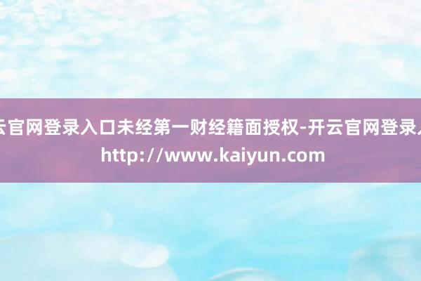 开云官网登录入口未经第一财经籍面授权-开云官网登录入口 http://www.kaiyun.com