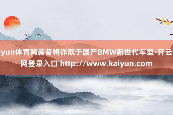 开yun体育网曩昔将诈欺于国产BMW新世代车型-开云官网登录入口 http://www.kaiyun.com