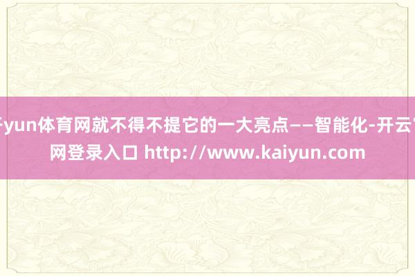 开yun体育网就不得不提它的一大亮点——智能化-开云官网登录入口 http://www.kaiyun.com