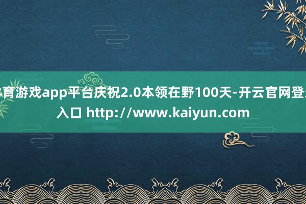 体育游戏app平台庆祝2.0本领在野100天-开云官网登录入口 http://www.kaiyun.com