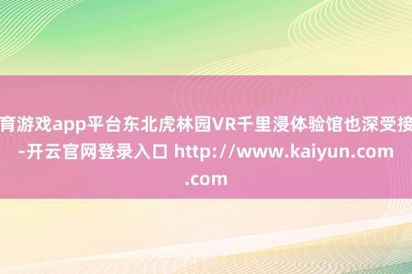 体育游戏app平台东北虎林园VR千里浸体验馆也深受接待-开云官网登录入口 http://www.kaiyun.com