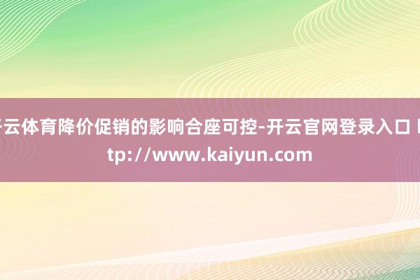开云体育降价促销的影响合座可控-开云官网登录入口 http://www.kaiyun.com