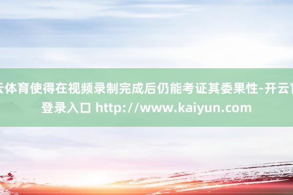 开云体育使得在视频录制完成后仍能考证其委果性-开云官网登录入口 http://www.kaiyun.com