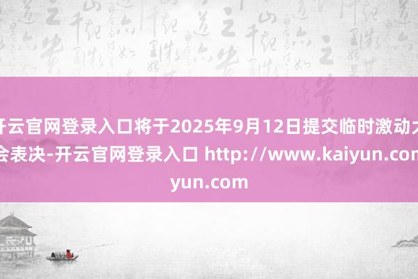 开云官网登录入口将于2025年9月12日提交临时激动大会表决-开云官网登录入口 http://www.kaiyun.com