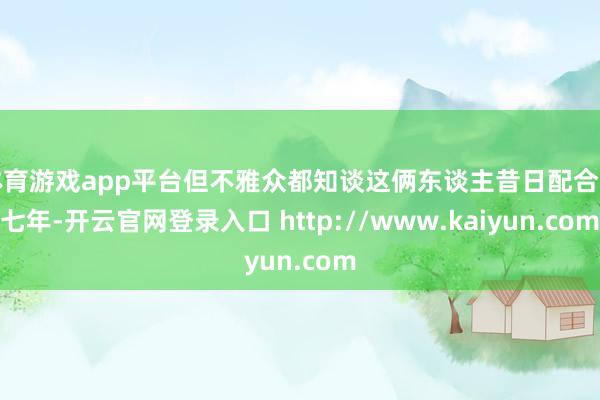 体育游戏app平台但不雅众都知谈这俩东谈主昔日配合了七年-开云官网登录入口 http://www.kaiyun.com