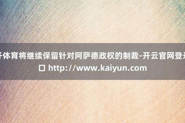 云开体育将继续保留针对阿萨德政权的制裁-开云官网登录入口 http://www.kaiyun.com