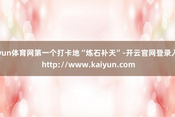开yun体育网第一个打卡地“炼石补天”-开云官网登录入口 http://www.kaiyun.com