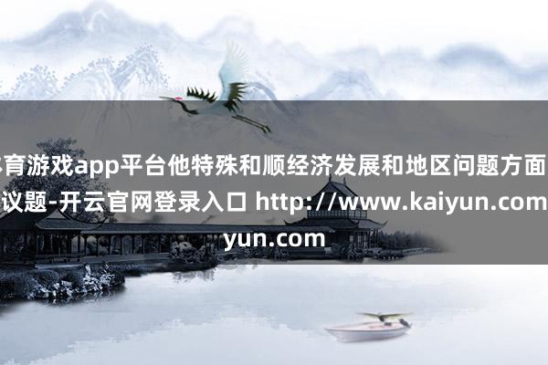 体育游戏app平台他特殊和顺经济发展和地区问题方面的议题-开云官网登录入口 http://www.kaiyun.com
