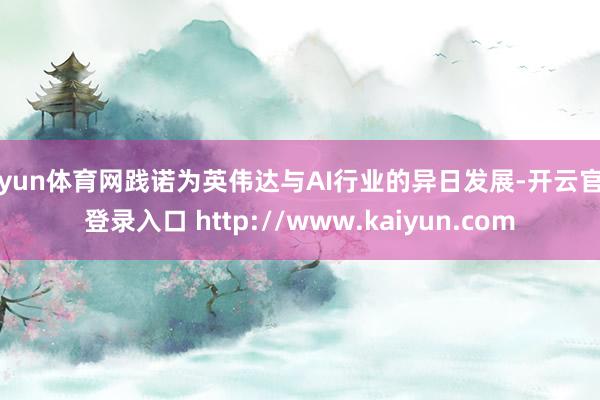 开yun体育网践诺为英伟达与AI行业的异日发展-开云官网登录入口 http://www.kaiyun.com