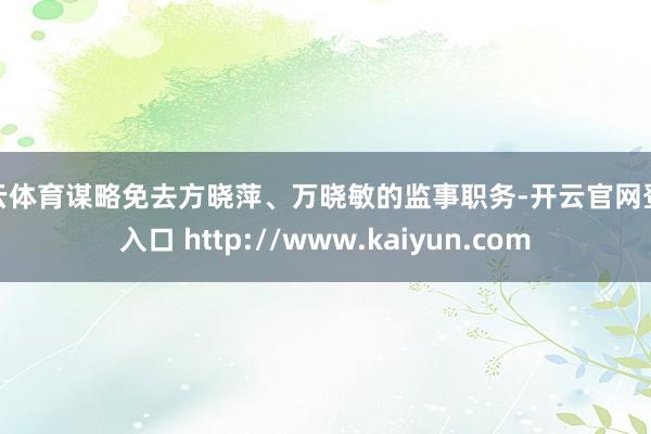 开云体育谋略免去方晓萍、万晓敏的监事职务-开云官网登录入口 http://www.kaiyun.com