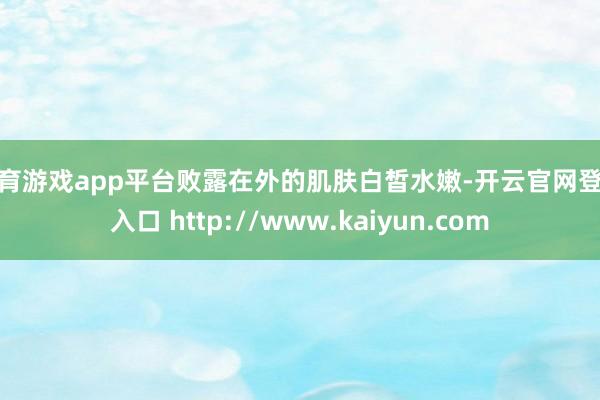 体育游戏app平台败露在外的肌肤白皙水嫩-开云官网登录入口 http://www.kaiyun.com