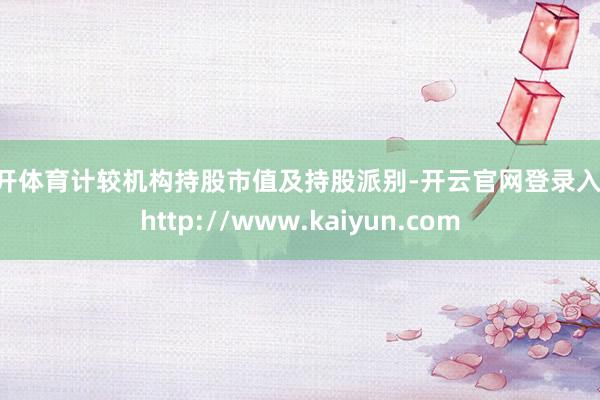 云开体育计较机构持股市值及持股派别-开云官网登录入口 http://www.kaiyun.com