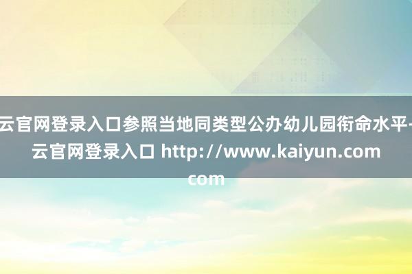 开云官网登录入口参照当地同类型公办幼儿园衔命水平-开云官网登录入口 http://www.kaiyun.com