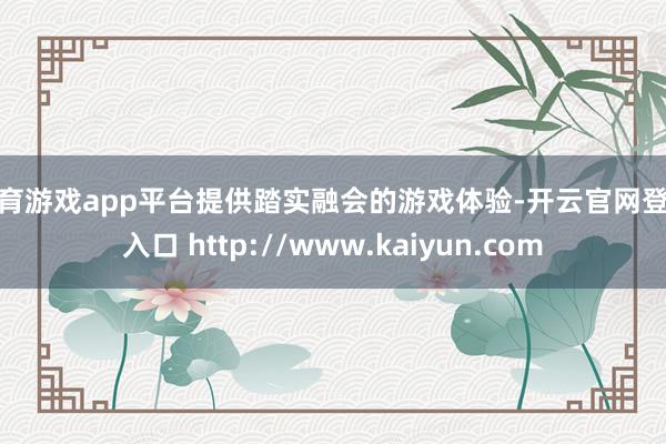 体育游戏app平台提供踏实融会的游戏体验-开云官网登录入口 http://www.kaiyun.com