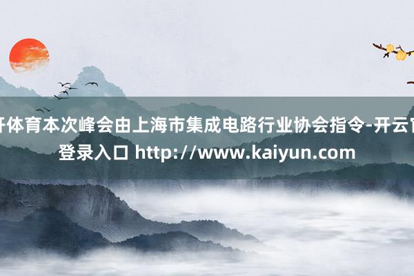 云开体育本次峰会由上海市集成电路行业协会指令-开云官网登录入口 http://www.kaiyun.com