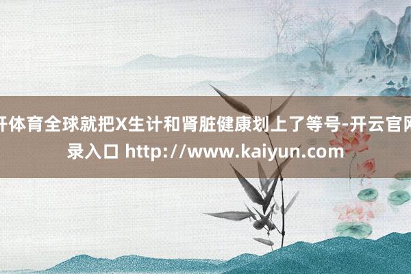 云开体育全球就把X生计和肾脏健康划上了等号-开云官网登录入口 http://www.kaiyun.com