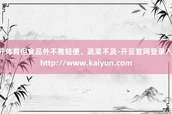 云开体育但食品外不雅轻便、蔬菜不及-开云官网登录入口 http://www.kaiyun.com